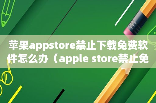 苹果appstore禁止下载免费软件怎么办（apple store禁止免费下载）