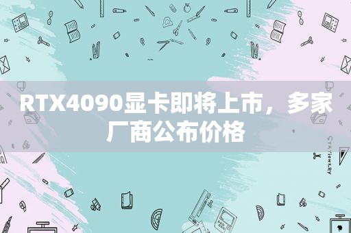 RTX4090显卡即将上市，多家厂商公布价格