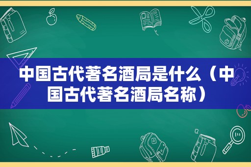 中国古代著名酒局是什么（中国古代著名酒局名称）
