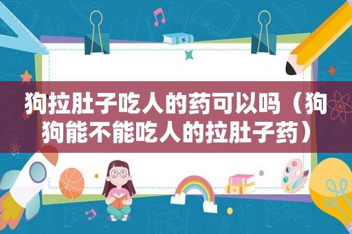 狗拉肚子吃人的药可以吗（狗狗能不能吃人的拉肚子药）