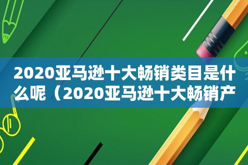 2020亚马逊十大畅销类目是什么呢（2020亚马逊十大畅销产品）