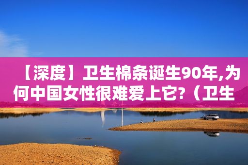 【深度】卫生棉条诞生90年,为何中国女性很难爱上它?（卫生棉条在中国的使用率）