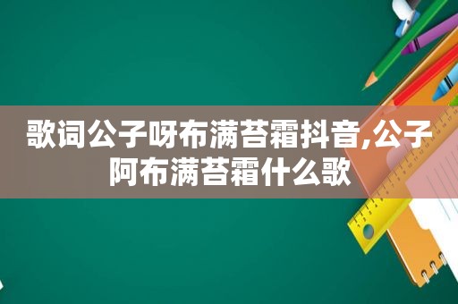 歌词公子呀布满苔霜抖音,公子阿布满苔霜什么歌