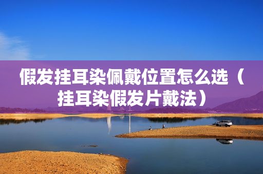 假发挂耳染佩戴位置怎么选（挂耳染假发片戴法）