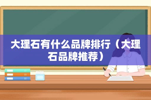 大理石有什么品牌排行（大理石品牌推荐）