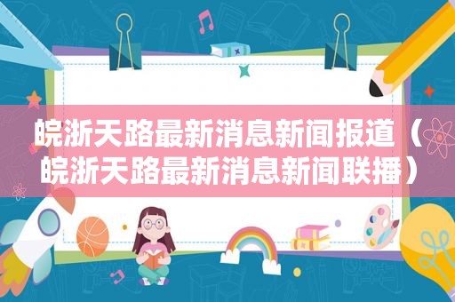 皖浙天路最新消息新闻报道（皖浙天路最新消息新闻联播）