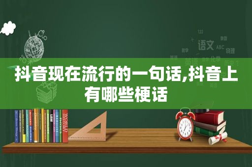 抖音现在流行的一句话,抖音上有哪些梗话