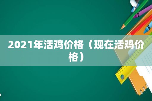 2021年活鸡价格（现在活鸡价格）