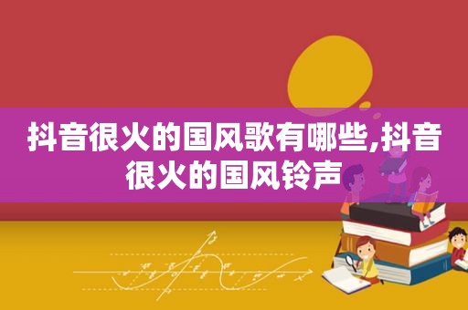 抖音很火的国风歌有哪些,抖音很火的国风 *** 