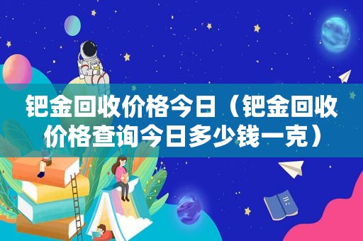 钯金回收价格今日（钯金回收价格查询今日多少钱一克）