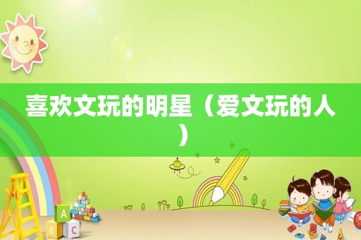 喜欢文玩的明星（爱文玩的人）