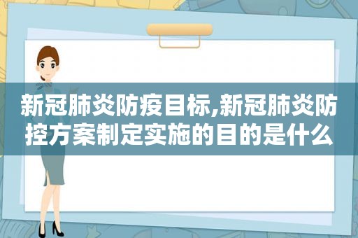 新冠肺炎防疫目标,新冠肺炎防控方案制定实施的目的是什么?