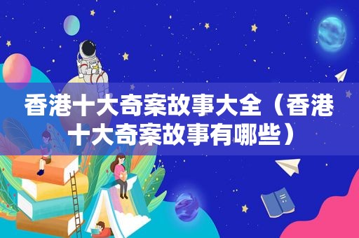 香港十大奇案故事大全（香港十大奇案故事有哪些）