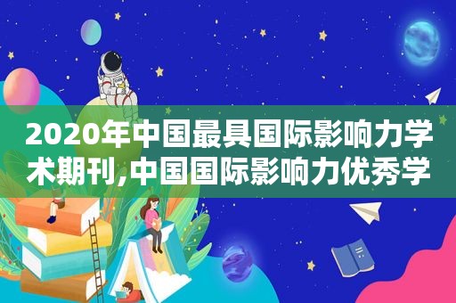 2020年中国最具国际影响力学术期刊,中国国际影响力优秀学术期刊