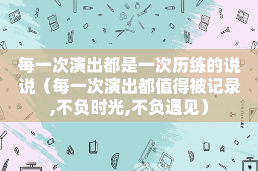 每一次演出都是一次历练的说说（每一次演出都值得被记录,不负时光,不负遇见）