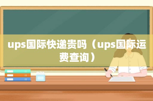 ups国际快递贵吗（ups国际运费查询）