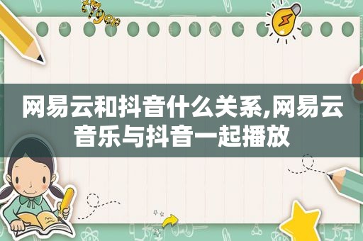 网易云和抖音什么关系,网易云音乐与抖音一起播放