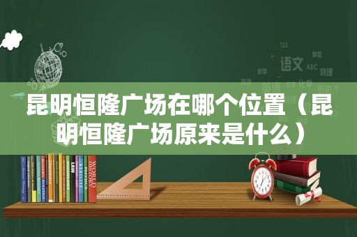 昆明恒隆广场在哪个位置（昆明恒隆广场原来是什么）