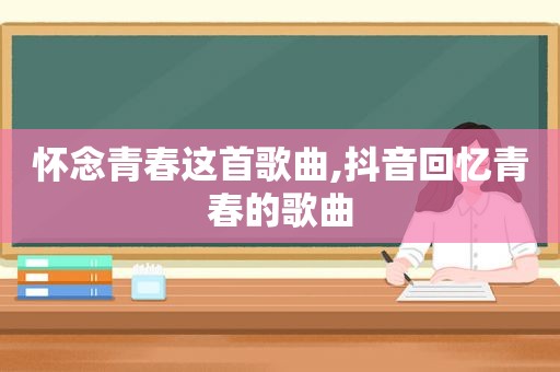 怀念青春这首歌曲,抖音回忆青春的歌曲