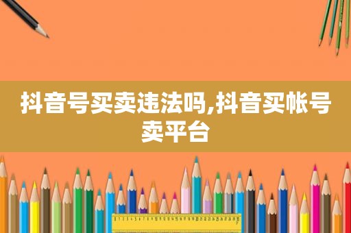  *** 违法吗,抖音买帐号卖平台
