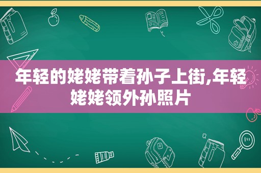 年轻的姥姥带着孙子上街,年轻姥姥领外孙照片