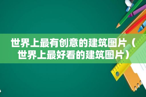 世界上最有创意的建筑图片（世界上最好看的建筑图片）