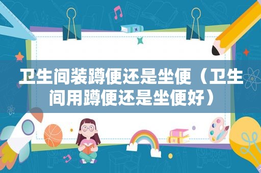卫生间装蹲便还是坐便（卫生间用蹲便还是坐便好）