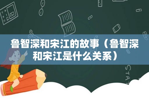 鲁智深和宋江的故事（鲁智深和宋江是什么关系）