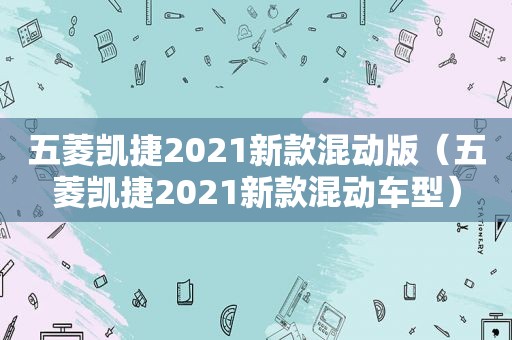 五菱凯捷2021新款混动版（五菱凯捷2021新款混动车型）