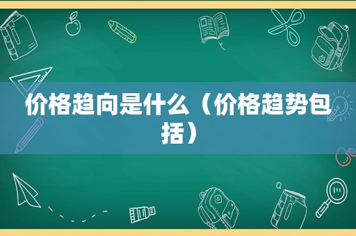 价格趋向是什么（价格趋势包括）