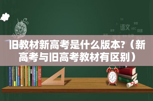旧教材新高考是什么版本?（新高考与旧高考教材有区别）