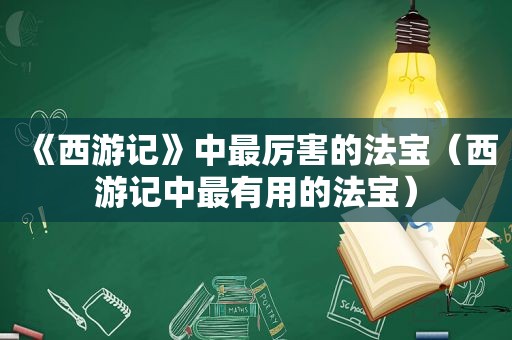 《西游记》中最厉害的法宝（西游记中最有用的法宝）