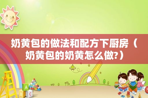 奶黄包的做法和配方下厨房（奶黄包的奶黄怎么做?）