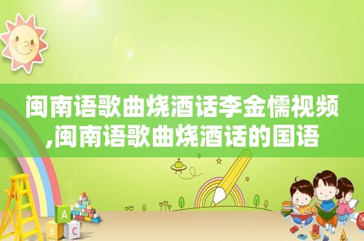 闽南语歌曲烧酒话李金懦视频,闽南语歌曲烧酒话的国语