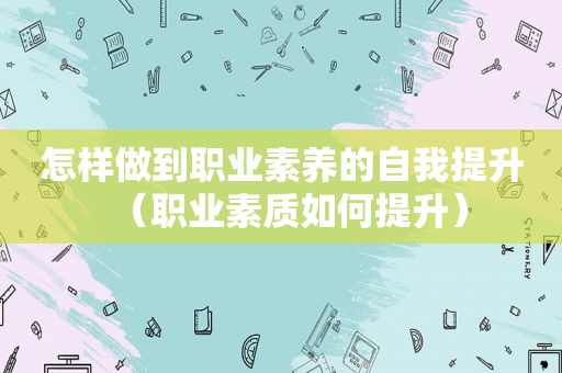 怎样做到职业素养的自我提升（职业素质如何提升）
