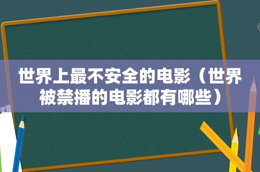 世界上最不安全的电影（世界被禁播的电影都有哪些）
