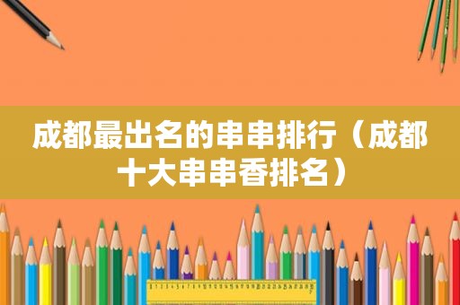 成都最出名的串串排行（成都十大串串香排名）