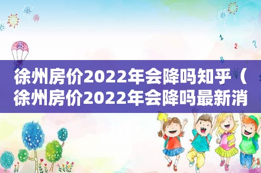 徐州房价2022年会降吗知乎（徐州房价2022年会降吗最新消息）