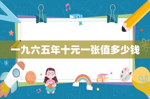 一九六五年十元一张值多少钱