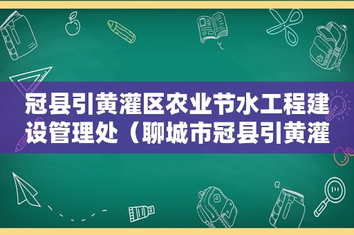 冠县引黄灌区农业节水工程建设管理处（聊城市冠县引黄灌区水利招标）