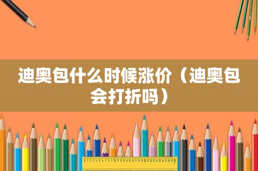 迪奥包什么时候涨价（迪奥包会打折吗）