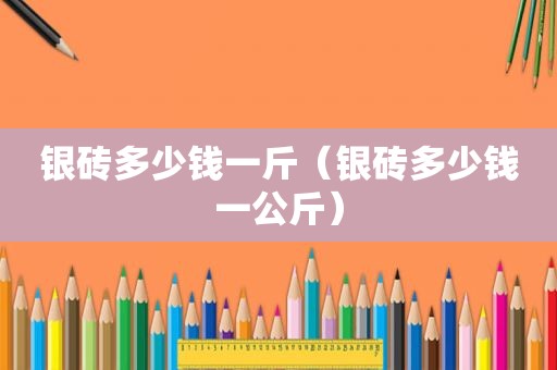 银砖多少钱一斤（银砖多少钱一公斤）