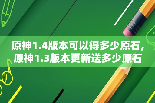原神1.4版本可以得多少原石,原神1.3版本更新送多少原石