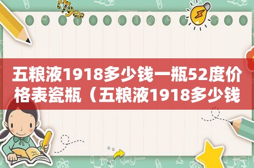 五粮液1918多少钱一瓶52度价格表瓷瓶（五粮液1918多少钱一瓶52度价格及图片）