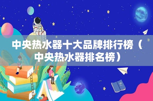 中央热水器十大品牌排行榜（中央热水器排名榜）