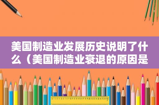 美国制造业发展历史说明了什么（美国制造业衰退的原因是什么）