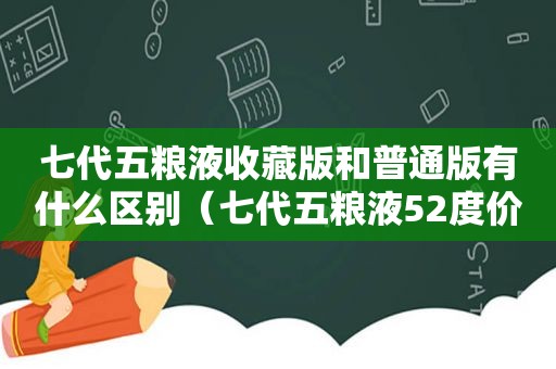 七代五粮液收藏版和普通版有什么区别（七代五粮液52度价格及图片）