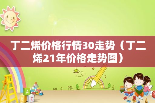 丁二烯价格行情30走势（丁二烯21年价格走势图）