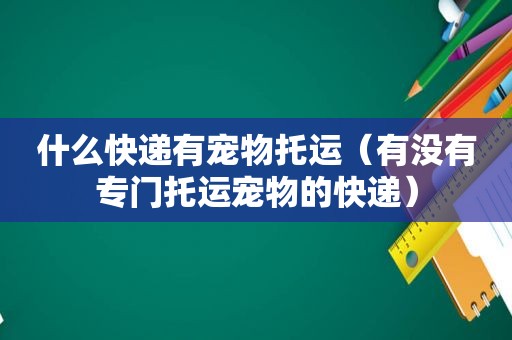 什么快递有宠物托运（有没有专门托运宠物的快递）
