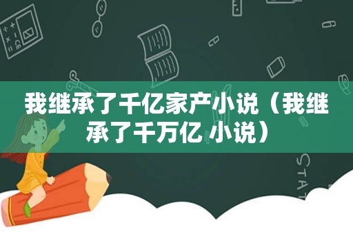 我继承了千亿家产小说（我继承了千万亿 小说）